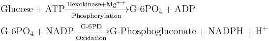 
\begin{alignat}{2}
 & \mathrm{Glucose} + \mathrm{ATP}\xrightarrow[\mathrm{Phosphorylation}] {\mathrm{Hexokinase} + \mathrm{Mg}^{++}} \textrm{G-6PO}_4 + \mathrm{ADP} \\
 & \textrm{G-6PO}_4 + \mathrm{NADP}\xrightarrow[\mathrm{Oxidation}] {\textrm{G-6PD}} \textrm{G-Phosphogluconate} + \mathrm{NADPH} + \mathrm{H}^{+} \\
\end{alignat} 
