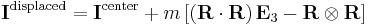 
\mathbf{I}^{\mathrm{displaced}} = \mathbf{I}^{\mathrm{center}} + m \left[ \left(\mathbf{R} \cdot \mathbf{R}\right) \mathbf{E}_{3} - \mathbf{R} \otimes \mathbf{R} \right]
