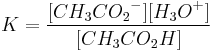 K=\frac{[{CH_3CO_2}^-][{H_3O}^+]} {[{CH_3CO_2H}]}