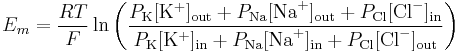 
E_{m} = \frac{RT}{F} \ln{ \left( \frac{ P_{\mathrm{K}}[\mathrm{K}^{+}]_\mathrm{out} + P_{\mathrm{Na}}[\mathrm{Na}^{+}]_\mathrm{out} + P_{\mathrm{Cl}}[\mathrm{Cl}^{-}]_\mathrm{in}}{ P_{\mathrm{K}}[\mathrm{K}^{+}]_\mathrm{in} + P_{\mathrm{Na}}[\mathrm{Na}^{+}]_\mathrm{in} + P_{\mathrm{Cl}}[\mathrm{Cl}^{-}]_\mathrm{out}} \right) }
