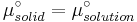 \mu^\circ_{solid} = \mu^\circ_{solution}\,