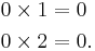 \begin{align}
0\times 1 &= 0 \\
0\times 2 &= 0.
\end{align}