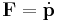 \mathbf{F}=\dot\mathbf{p}