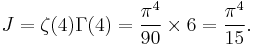 J=\zeta{\left(4\right)} \Gamma{\left(4\right)} = \frac{\pi^{4}}{90} \times 6 = \frac{\pi^4}{15}.