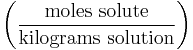 \left ( \frac{\mathrm{moles\ solute}}{\mathrm{kilograms\ solution}} \right )