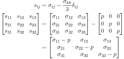 \begin{align}
\ s_{ij} &= \sigma_{ij} - \frac{\sigma_{kk}}{3}\delta_{ij} \\
\left[{\begin{matrix}
s_{11} & s_{12} & s_{13} \\
s_{21} & s_{22} & s_{23} \\
s_{31} & s_{32} & s_{33} \\
\end{matrix}}\right]
&=\left[{\begin{matrix}
\sigma_{11} & \sigma_{12} & \sigma_{13} \\
\sigma_{21} & \sigma_{22} & \sigma_{23} \\
\sigma_{31} & \sigma_{32} & \sigma_{33} \\
\end{matrix}}\right]-\left[{\begin{matrix}
p & 0 & 0 \\
0 & p & 0 \\
0 & 0 & p \\
\end{matrix}}\right] \\
&=\left[{\begin{matrix}
\sigma_{11}-p & \sigma_{12} & \sigma_{13} \\
\sigma_{21} & \sigma_{22}-p & \sigma_{23} \\
\sigma_{31} & \sigma_{32} & \sigma_{33}-p \\
\end{matrix}}\right] \\
\end{align}\,\!