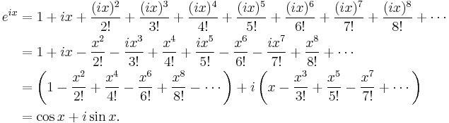 \begin{align}
 e^{ix} &{}= 1 + ix + \frac{(ix)^2}{2!} + \frac{(ix)^3}{3!} + \frac{(ix)^4}{4!} + \frac{(ix)^5}{5!} + \frac{(ix)^6}{6!} + \frac{(ix)^7}{7!} + \frac{(ix)^8}{8!} + \cdots \\
        &{}= 1 + ix - \frac{x^2}{2!} - \frac{ix^3}{3!} + \frac{x^4}{4!} + \frac{ix^5}{5!} - \frac{x^6}{6!} - \frac{ix^7}{7!} + \frac{x^8}{8!} + \cdots \\
        &{}= \left( 1 - \frac{x^2}{2!} + \frac{x^4}{4!} - \frac{x^6}{6!} + \frac{x^8}{8!} - \cdots \right) + i\left( x - \frac{x^3}{3!} + \frac{x^5}{5!} - \frac{x^7}{7!} + \cdots \right) \\
        &{}= \cos x + i\sin x.
\end{align}