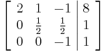 
\left[ \begin{array}{ccc|c}
2 & 1 & -1 & 8 \\
0 & \frac{1}{2} & \frac{1}{2} & 1 \\
0 & 0 & -1 & 1
\end{array} \right]
