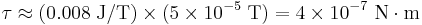 \tau\approx (0.008\;\mathrm{J/T})\times (5\times10^{-5}\;\mathrm{T})= 
4\times10^{-7} \ \mathrm{N} \cdot \mathrm{m}