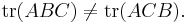 \mathrm{tr}(ABC) \neq \mathrm{tr}(ACB).