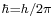 \scriptstyle \hbar=h/2\pi