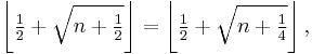 \left\lfloor\tfrac12 + \sqrt{n+\tfrac12}\right\rfloor = \left\lfloor\tfrac12 + \sqrt{n+\tfrac14}\right\rfloor, 
