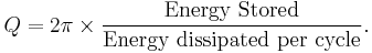 
Q = 2 \pi \times \frac{\mbox{Energy Stored}}{\mbox{Energy dissipated per cycle}}. \,
