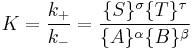 K=\frac{k_+}{k_-}=\frac{\{S\}^\sigma \{T\}^\tau } {\{A\}^\alpha \{B\}^\beta}