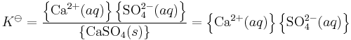 K^\ominus  = \frac{\left\{\mbox{Ca} ^{2+}(aq)\right\}\left\{\mbox{SO}_4^{2-}(aq)\right\}}{ \left\{\mbox{CaSO}_4(s)\right\}}
=\left\{\mbox{Ca} ^{2+}(aq)\right\}\left\{\mbox{SO}_4^{2-}(aq)\right\}
