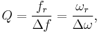 Q = \frac{f_r}{\Delta f} = \frac{\omega_r}{\Delta \omega}, \,