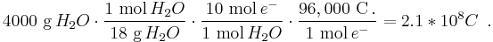  4000 \ \mbox{g}\,H_2 O \cdot \frac{1 \ \mbox{mol}\,H_2 O}{18 \ \mbox{g}\,H_2 O} \cdot \frac{10 \ \mbox{mol}\,e^{-}}{1 \ \mbox{mol}\,H_2 O} \cdot \frac{96,000 \ \mbox{C}\,.}{1 \ \mbox{mol}\,e^{-}} = 2.1 * 10^{8} C \ \,. \ 