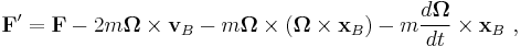 \mathbf{F}' = \mathbf{F} - 2m \mathbf{\Omega} \times \mathbf{v}_{B} - m \mathbf{\Omega} \times (\mathbf{\Omega} \times   \mathbf{x}_B )  - m \frac{d \mathbf{\Omega}}{dt} \times \mathbf{x}_B \ , 