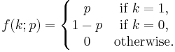  f(k;p) = \left\{\begin{matrix} p & \mbox {if }k=1, \\
1-p & \mbox {if }k=0, \\
0 & \mbox {otherwise.}\end{matrix}\right.