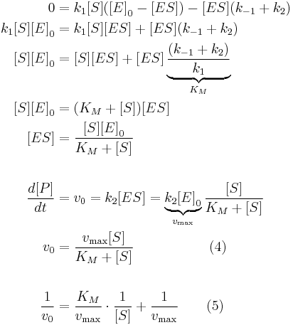  
\begin{align} 
0 &= k_1{[}S{]}({[}E{]}_0 - {[}ES{]} ) - {[}ES{]} (k_{-1} + k_2) \\
k_1{[}S{]}{[}E{]}_0 &=  k_1{[}S{]}{[}ES{]} + {[}ES{]} (k_{-1} + k_2) \\
{[}S{]}{[}E{]}_0 &=  {[}S{]}{[}ES{]} + {[}ES{]} \underbrace{\frac{(k_{-1} + k_2) }{k_{1}}}_{K_M}\\
{[}S{]}{[}E{]}_0 &=  ( K_M + {[}S{]}) {[}ES{]}\\
{[}ES{]} &= \frac{{[}S{]}{[}E{]}_0}{K_M + {[}S{]}} \\ \\
\frac{d{[}P{]}}{dt} &= v_0 = k_2 {[}ES{]}  = \underbrace {k_2 {[}E{]}_0}_{v_\max}\frac{{[}S{]}}{K_M + {[}S{]}}\\
v_0 &= \frac{ v_\max {[}S{]}}{K_M + {[}S{]}}  \; \; \; \; \; \qquad                \qquad (4) \\ \\
\frac{1}{v_0} &= \frac{K_M}{v_\max} \cdot \frac{1}{{[}S{]}} + \frac{ 1 }{v_\max } \qquad (5)
\end{align}
