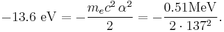 -13.6 \ \mathrm{eV} = -\frac{m_e c^2 \,\alpha^2}{2}  = -\frac{0.51\mathrm{MeV}}{2 \cdot 137^2} .