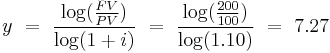  y \ = \ {\log ({FV \over PV}) \over \log (1+i)} \ = \  {\log ({200 \over 100}) \over \log (1.10)} \ =\ 7.27   