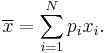 \overline{x} = \sum_{i=1}^N p_i x_i.