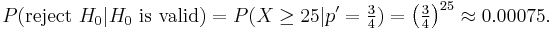 P(\mbox{reject }H_0 | H_0  \mbox{ is valid}) = P(X \ge 25|p'=\tfrac 34) =\left(\tfrac 34\right)^{25} \approx 0{.}00075.