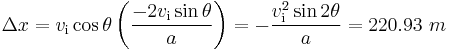 \Delta x = v_{\mathrm{i}} \cos \theta \left(\frac{-2 v_{\mathrm{i}} \sin \theta}{a}\right) = -\frac{v_{\mathrm{i}}^2 \sin 2\theta}{a} = 220.93 \ m\,