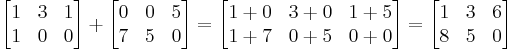 

\begin{bmatrix}
1 & 3 & 1 \\
1 & 0 & 0
\end{bmatrix}
+
\begin{bmatrix}
0 & 0 & 5  \\
7 & 5 & 0
\end{bmatrix}
=
\begin{bmatrix}
1+0 & 3+0 & 1+5 \\
1+7 & 0+5 & 0+0
\end{bmatrix}
=
\begin{bmatrix}
1 & 3 & 6 \\
8 & 5 & 0
\end{bmatrix}
