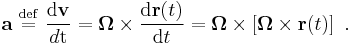  \mathbf{a}\ \stackrel{\mathrm{def}}{ = }\  \frac {\mathrm{d} \mathbf{v}} {d\mathrm{t}} = \mathbf {\Omega} \times \frac{\mathrm{d} \mathbf{r}(t)}{\mathrm{d}t} = \mathbf{\Omega} \times \left[ \mathbf {\Omega} \times \mathbf{r}(t)\right] \ .