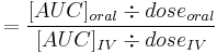 = \frac{[AUC]_{oral}\div dose_{oral}}{[AUC]_{IV}\div dose_{IV}}