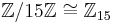 \mathbb{Z}/15\mathbb{Z}\cong\mathbb{Z}_{15}