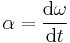 \mathbf{\alpha} = \frac {\mathrm{d}\mathbf{\omega}}{\mathrm{d}t}