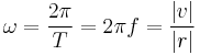 \omega = {{2 \pi} \over T} = {2 \pi f} = \frac {|v|} {|r|} 