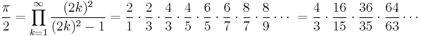 \frac{\pi}{2} = \prod^\infty_{k=1} \frac{(2k)^2}{(2k)^2-1} = \frac{2}{1} \cdot \frac{2}{3} \cdot \frac{4}{3} \cdot \frac{4}{5} \cdot \frac{6}{5} \cdot \frac{6}{7} \cdot \frac{8}{7} \cdot \frac{8}{9} \cdots\ = \frac{4}{3} \cdot \frac{16}{15} \cdot \frac{36}{35} \cdot \frac{64}{63} \cdots\!