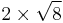 2 \times \sqrt{8}