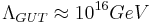 \Lambda_{GUT} \approx 10^{16} GeV