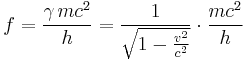 f = \frac{\gamma\,mc^2}{h} = \frac {1}{\sqrt{1 - \frac{v^2}{c^2}}} \cdot \frac{mc^2}{h}