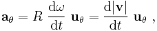 \ \mathbf{a}_{\mathrm{\theta}} = R \ \frac {\mathrm{d}\omega}{\mathrm{d}t} \ \mathbf{u}_\mathrm{\theta} = \frac {\mathrm{d} | \mathbf{v} | }{\mathrm{d}t} \ \mathbf{u}_\mathrm{\theta} \ , 