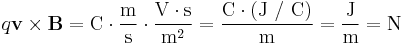 q \mathbf{v} \times \mathbf{B}
 = \mbox{C} \cdot \dfrac{\mbox{m}}{\mbox{s}} \cdot \dfrac{\mbox{V} \cdot \mbox{s}}{\mbox{m}^2}
 = \dfrac{\mbox{C} \cdot (\mbox{J / C})}{\mbox{m}}
 = \dfrac{\mbox{J}}{\mbox{m}} = \mbox{N}