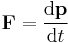  \mathbf{F} = \frac {\mathrm{d}\mathbf{p}} {\mathrm{d}t}