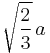 \sqrt{{2\over3}}\,a \,