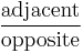 \frac {\textrm{adjacent}} {\textrm{opposite}} 