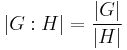 |G:H| = \frac{|G|}{|H|}