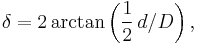 \delta = 2 \arctan \left( \frac{1}{2}\,d / D \right),