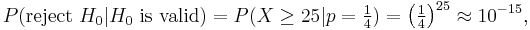 P(\mbox{reject }H_0 | H_0  \mbox{ is valid}) = P(X \ge 25|p=\tfrac 14)=\left(\tfrac 14\right)^{25}\approx10^{-15},