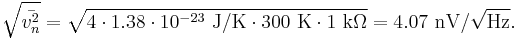 
\sqrt{\bar {v_{n}^2}} = \sqrt{4 \cdot 1.38 \cdot 10^{-23}~\mathrm{J}/\mathrm{K} \cdot 300~\mathrm{K} \cdot 1~\mathrm{k}\Omega} = 4.07  ~\mathrm{nV}/\sqrt{\mathrm{Hz}}.