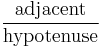 \frac {\textrm{adjacent}} {\textrm{hypotenuse}} 