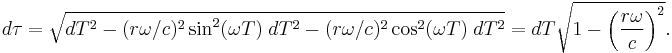 d\tau = \sqrt{dT^2 - (r \omega /c)^2 \sin^2(\omega T)\; dT^2 - (r \omega /c)^2 \cos^2(\omega T) \; dT^2} = dT\sqrt{1 - \left ( \frac{r\omega}{c} \right )^2}.